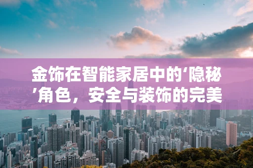 金饰在智能家居中的‘隐秘’角色，安全与装饰的完美融合