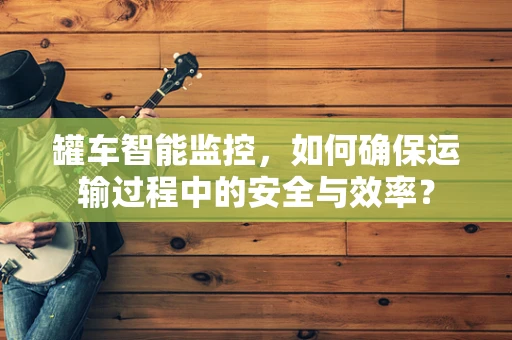 罐车智能监控，如何确保运输过程中的安全与效率？
