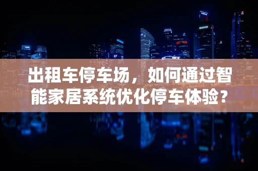 出租车停车场，如何通过智能家居系统优化停车体验？