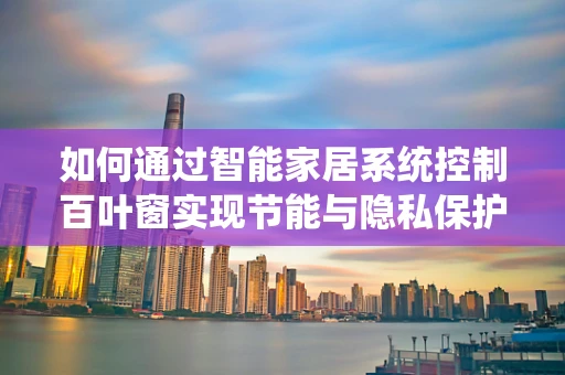 如何通过智能家居系统控制百叶窗实现节能与隐私保护？