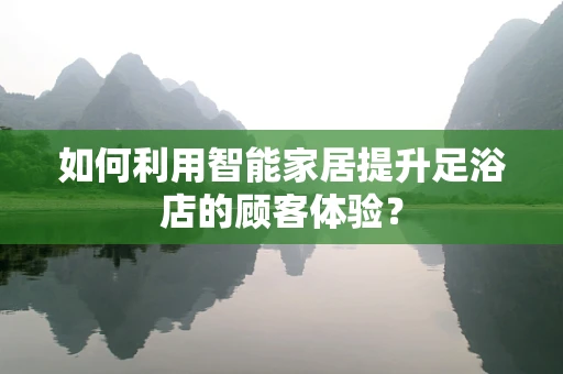 如何利用智能家居提升足浴店的顾客体验？