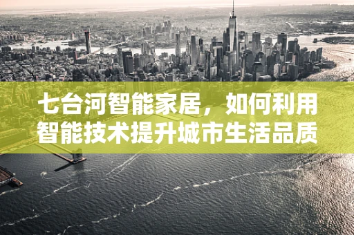 七台河智能家居，如何利用智能技术提升城市生活品质？