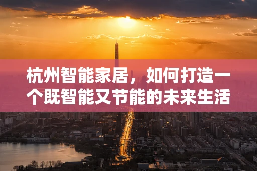 杭州智能家居，如何打造一个既智能又节能的未来生活？