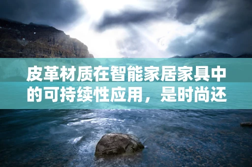 皮革材质在智能家居家具中的可持续性应用，是时尚还是环保的陷阱？