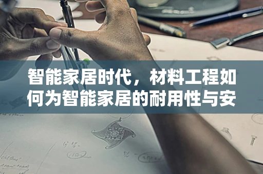智能家居时代，材料工程如何为智能家居的耐用性与安全性保驾护航？