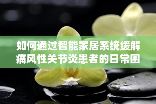 如何通过智能家居系统缓解痛风性关节炎患者的日常困扰？
