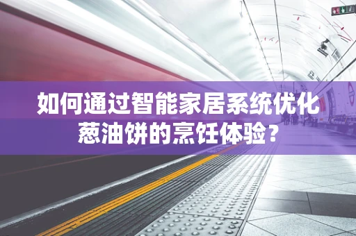 如何通过智能家居系统优化葱油饼的烹饪体验？
