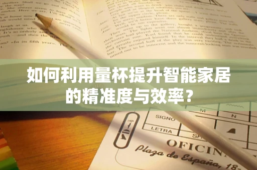 如何利用量杯提升智能家居的精准度与效率？