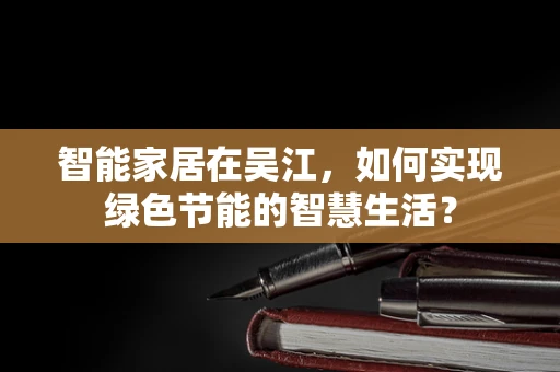 智能家居在吴江，如何实现绿色节能的智慧生活？