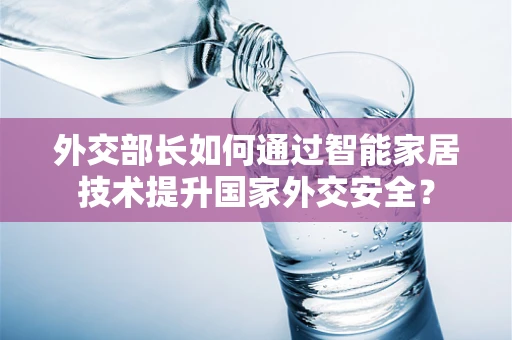 外交部长如何通过智能家居技术提升国家外交安全？