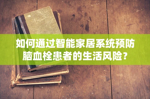 如何通过智能家居系统预防脑血栓患者的生活风险？