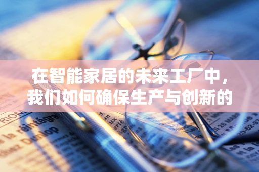在智能家居的未来工厂中，我们如何确保生产与创新的同步？