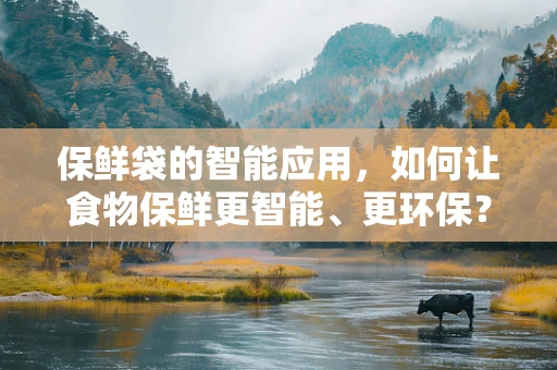 保鲜袋的智能应用，如何让食物保鲜更智能、更环保？