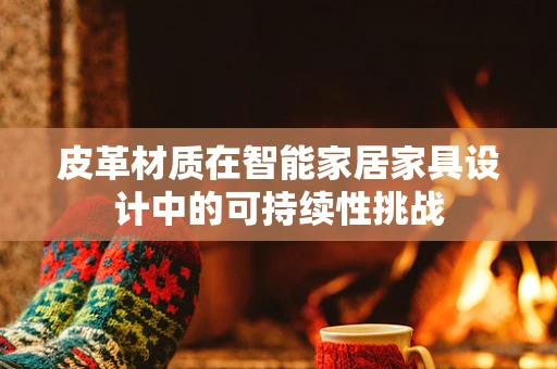 皮革材质在智能家居家具设计中的可持续性挑战