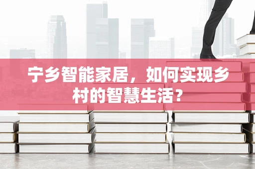 宁乡智能家居，如何实现乡村的智慧生活？