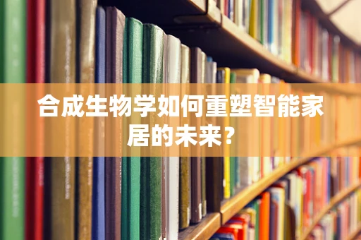 合成生物学如何重塑智能家居的未来？