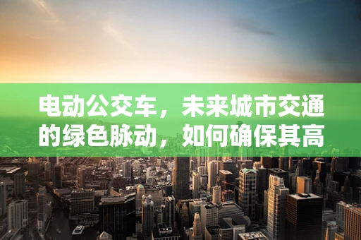 电动公交车，未来城市交通的绿色脉动，如何确保其高效运维？