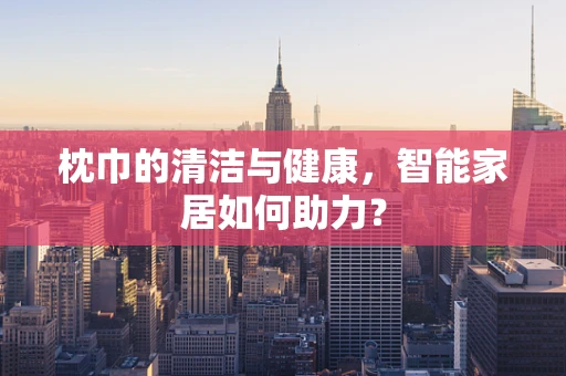 枕巾的清洁与健康，智能家居如何助力？