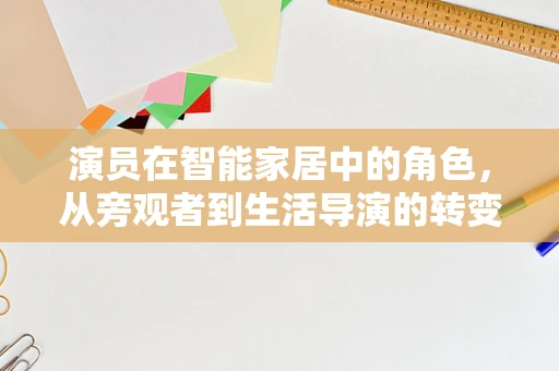 演员在智能家居中的角色，从旁观者到生活导演的转变
