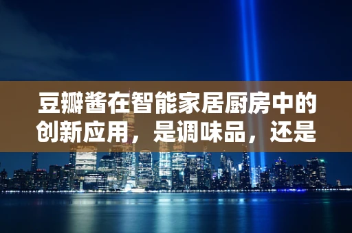 豆瓣酱在智能家居厨房中的创新应用，是调味品，还是智能助手？