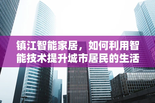 镇江智能家居，如何利用智能技术提升城市居民的生活质量？