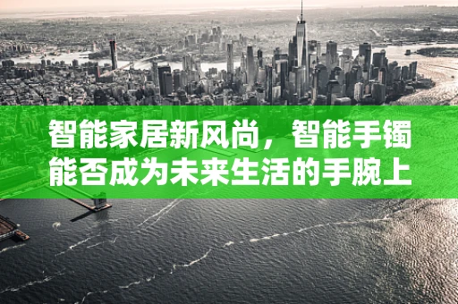 智能家居新风尚，智能手镯能否成为未来生活的手腕上的管家？