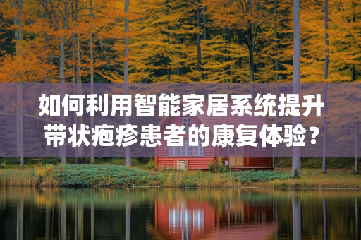 如何利用智能家居系统提升带状疱疹患者的康复体验？