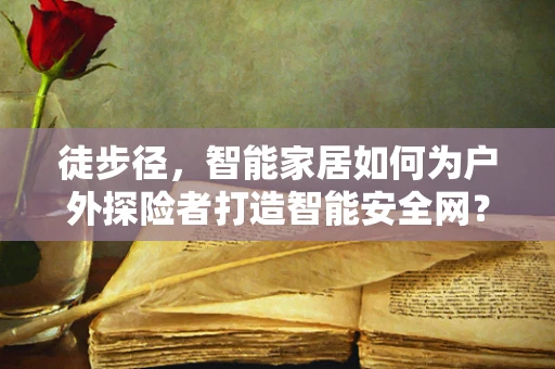 徒步径，智能家居如何为户外探险者打造智能安全网？