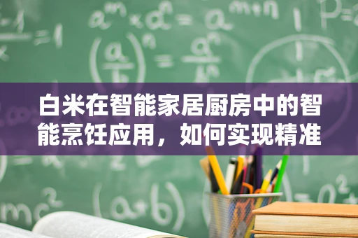白米在智能家居厨房中的智能烹饪应用，如何实现精准控温与营养保留？