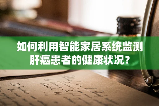 如何利用智能家居系统监测肝癌患者的健康状况？