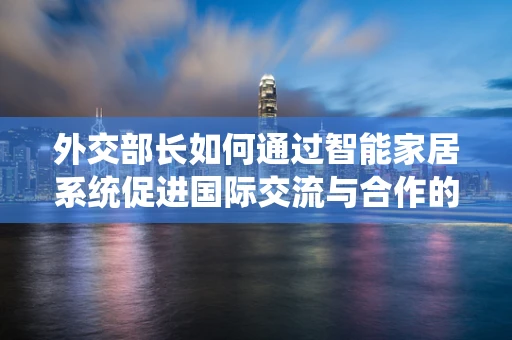 外交部长如何通过智能家居系统促进国际交流与合作的新路径？