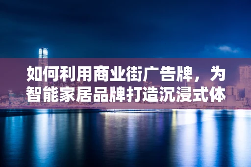 如何利用商业街广告牌，为智能家居品牌打造沉浸式体验？