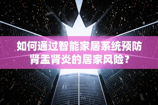 如何通过智能家居系统预防肾盂肾炎的居家风险？