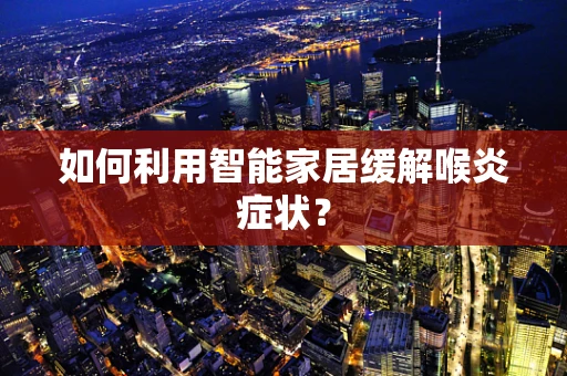如何利用智能家居缓解喉炎症状？