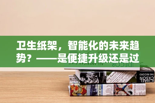 卫生纸架，智能化的未来趋势？——是便捷升级还是过度设计？