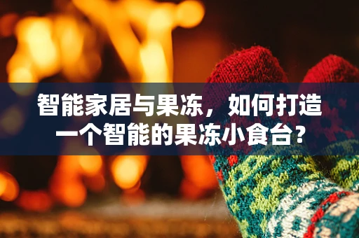 智能家居与果冻，如何打造一个智能的果冻小食台？