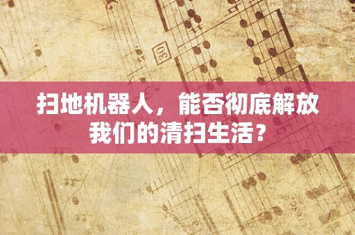 扫地机器人，能否彻底解放我们的清扫生活？