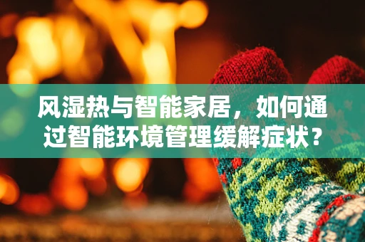 风湿热与智能家居，如何通过智能环境管理缓解症状？