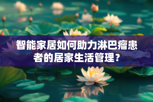 智能家居如何助力淋巴瘤患者的居家生活管理？