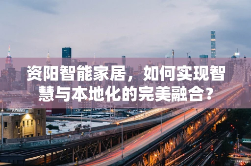 资阳智能家居，如何实现智慧与本地化的完美融合？