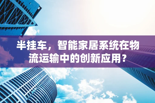 半挂车，智能家居系统在物流运输中的创新应用？