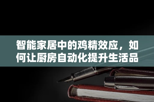智能家居中的鸡精效应，如何让厨房自动化提升生活品质？