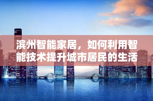 滨州智能家居，如何利用智能技术提升城市居民的生活质量？
