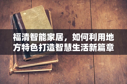 福清智能家居，如何利用地方特色打造智慧生活新篇章？