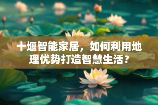 十堰智能家居，如何利用地理优势打造智慧生活？