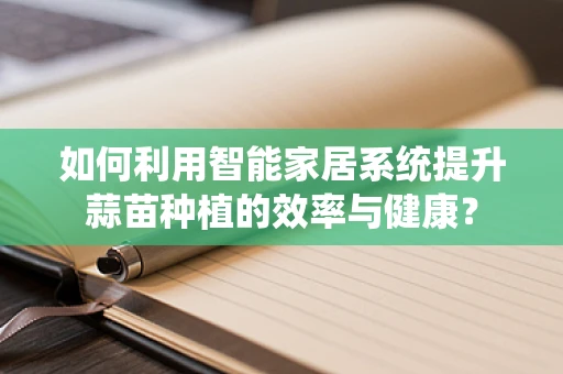 如何利用智能家居系统提升蒜苗种植的效率与健康？