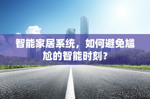 智能家居系统，如何避免尴尬的智能时刻？