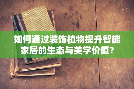 如何通过装饰植物提升智能家居的生态与美学价值？
