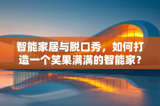 智能家居与脱口秀，如何打造一个笑果满满的智能家？