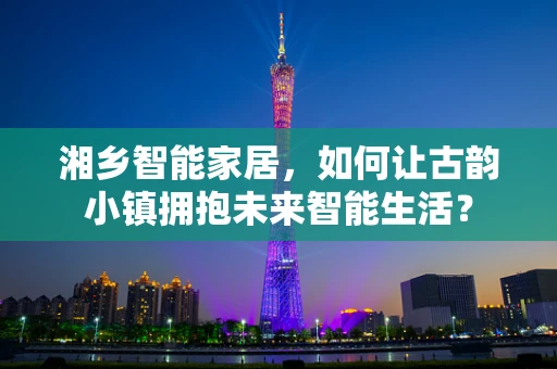 湘乡智能家居，如何让古韵小镇拥抱未来智能生活？